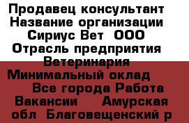 Продавец-консультант › Название организации ­ Сириус Вет, ООО › Отрасль предприятия ­ Ветеринария › Минимальный оклад ­ 9 000 - Все города Работа » Вакансии   . Амурская обл.,Благовещенский р-н